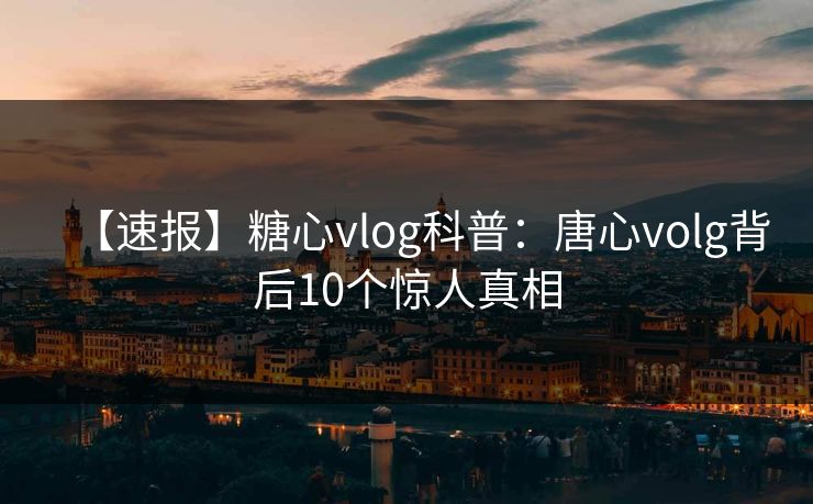 【速报】糖心vlog科普：唐心volg背后10个惊人真相