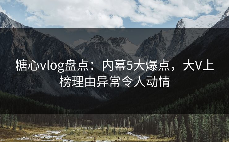 糖心vlog盘点：内幕5大爆点，大V上榜理由异常令人动情