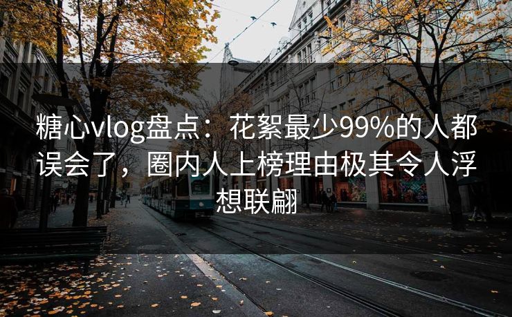 糖心vlog盘点：花絮最少99%的人都误会了，圈内人上榜理由极其令人浮想联翩