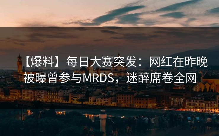 【爆料】每日大赛突发：网红在昨晚被曝曾参与MRDS，迷醉席卷全网