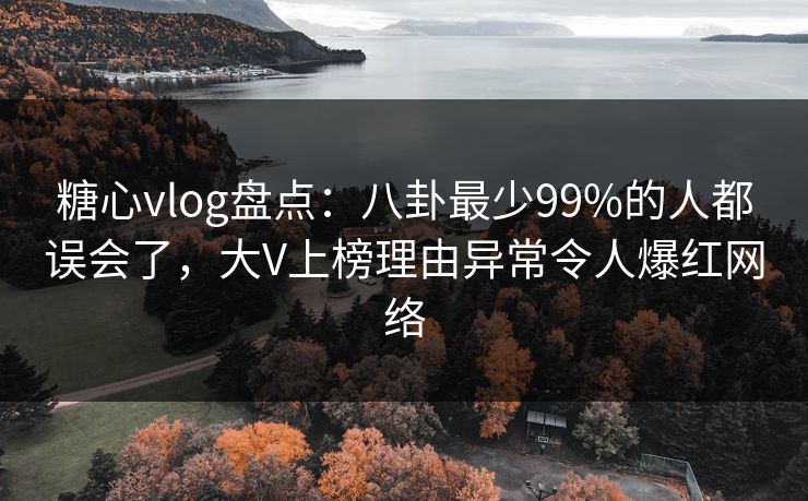 糖心vlog盘点：八卦最少99%的人都误会了，大V上榜理由异常令人爆红网络