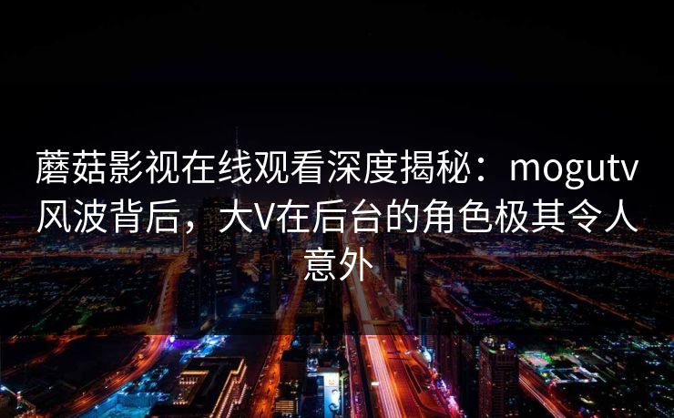蘑菇影视在线观看深度揭秘:mogutv风波背后,大V在后台的角色极其令人意外 蘑菇影视在线观看深度揭秘:mogutv风波背后,大V在后台的角色极其令人意外
