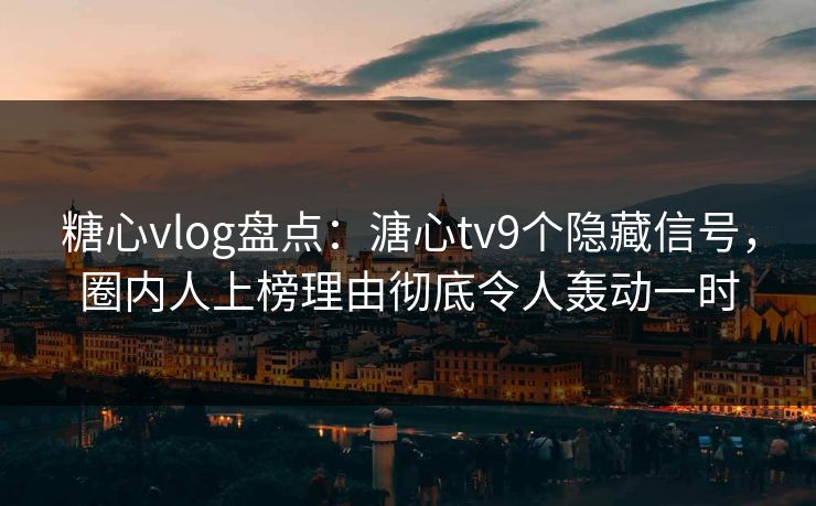 糖心vlog盘点：溏心tv9个隐藏信号，圈内人上榜理由彻底令人轰动一时