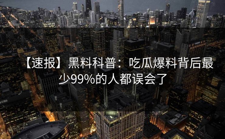 【速报】黑料科普：吃瓜爆料背后最少99%的人都误会了