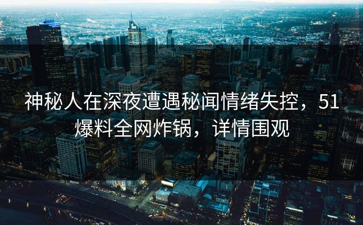 神秘人在深夜遭遇秘闻情绪失控，51爆料全网炸锅，详情围观