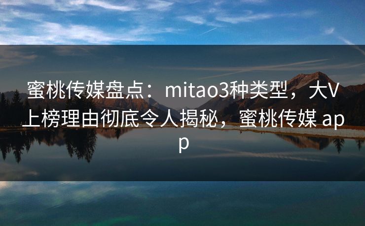 蜜桃传媒盘点：mitao3种类型，大V上榜理由彻底令人揭秘，蜜桃传媒 app