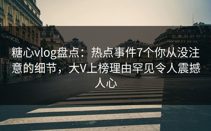 糖心vlog盘点：热点事件7个你从没注意的细节，大V上榜理由罕见令人震撼人心