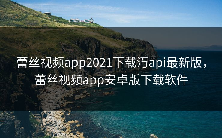 蕾丝视频app2021下载汅api最新版，蕾丝视频app安卓版下载软件