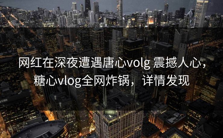 网红在深夜遭遇唐心volg 震撼人心，糖心vlog全网炸锅，详情发现