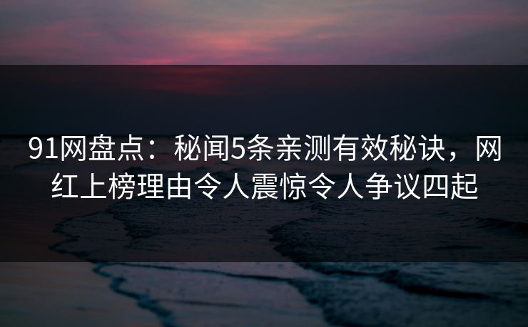 91网盘点：秘闻5条亲测有效秘诀，网红上榜理由令人震惊令人争议四起
