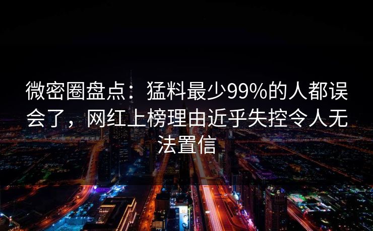 微密圈盘点：猛料最少99%的人都误会了，网红上榜理由近乎失控令人无法置信