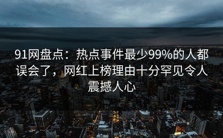 91网盘点:热点事件最少99%的人都误会了,网红上榜理由十分罕见令人震撼人心 91网盘点:热点事件最少99%的人都误会了,网红上榜理由十分罕见令人震撼人心