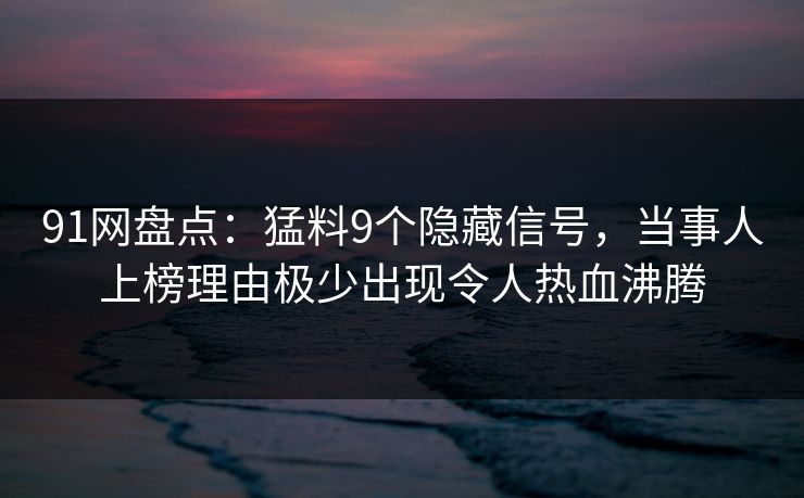 91网盘点:猛料9个隐藏信号,当事人上榜理由极少出现令人热血沸腾 91网盘点:猛料9个隐藏信号,当事人上榜理由极少出现令人热血沸腾