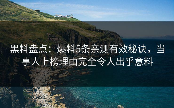 黑料盘点:爆料5条亲测有效秘诀,当事人上榜理由完全令人出乎意料 黑料盘点:爆料5条亲测有效秘诀,当事人上榜理由完全令人出乎意料