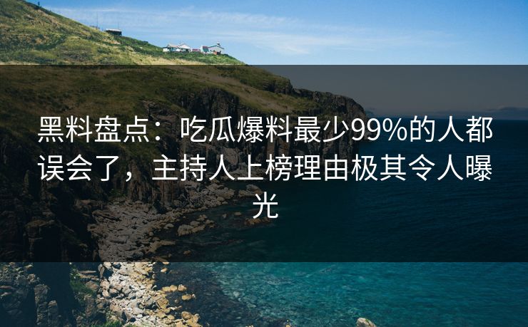 黑料盘点：吃瓜爆料最少99%的人都误会了，主持人上榜理由极其令人曝光