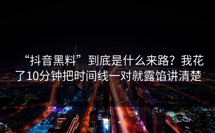 “抖音黑料”到底是什么来路？我花了10分钟把时间线一对就露馅讲清楚