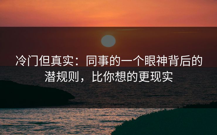 冷门但真实：同事的一个眼神背后的潜规则，比你想的更现实
