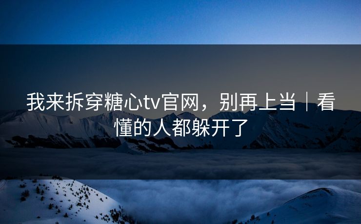 我来拆穿糖心tv官网，别再上当｜看懂的人都躲开了