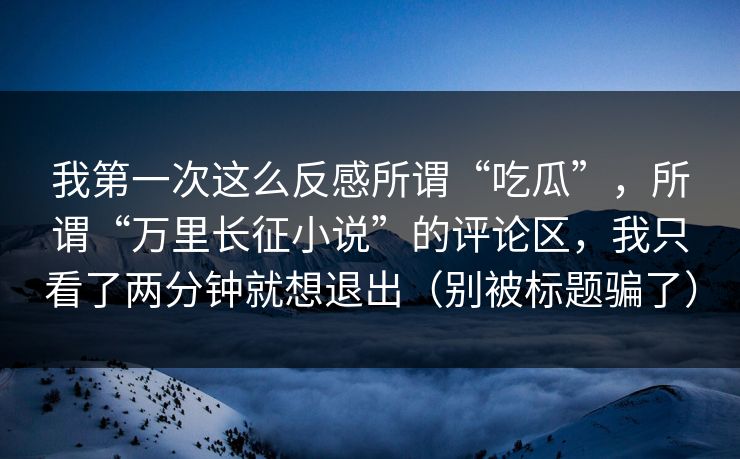 我第一次这么反感所谓“吃瓜”，所谓“万里长征小说”的评论区，我只看了两分钟就想退出（别被标题骗了）