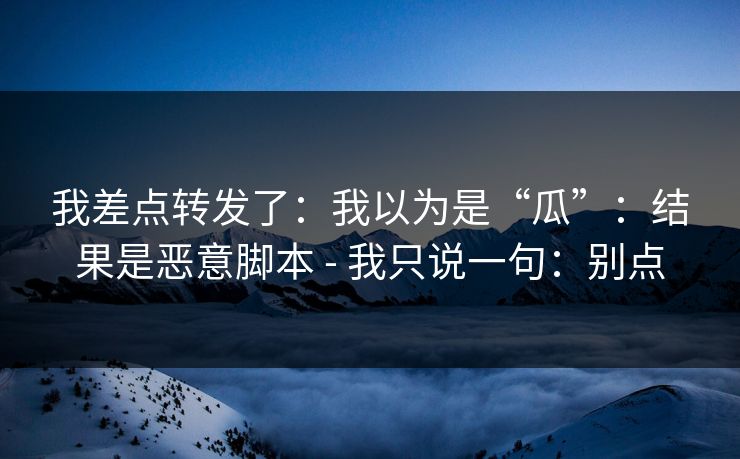 我差点转发了:我以为是“瓜”:结果是恶意脚本 - 我只说一句:别点 我差点转发了:我以为是“瓜”:结果是恶意脚本 - 我只说一句:别点