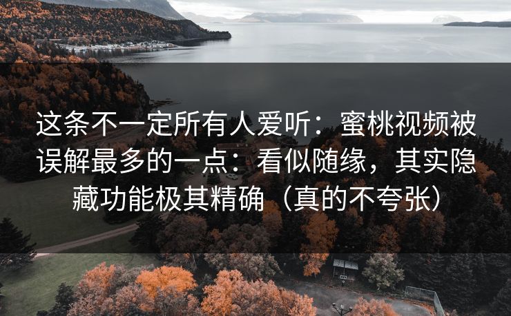 这条不一定所有人爱听：蜜桃视频被误解最多的一点：看似随缘，其实隐藏功能极其精确（真的不夸张）