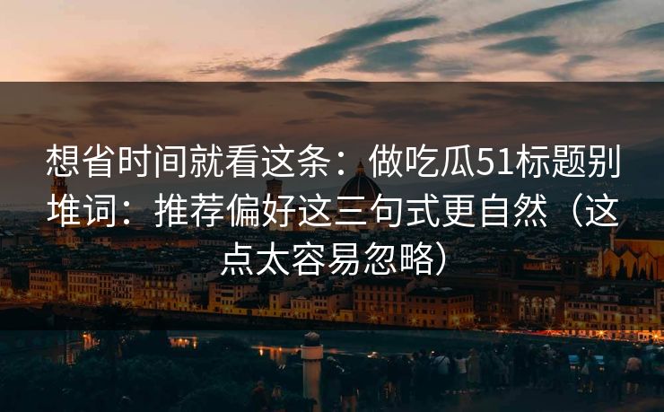想省时间就看这条：做吃瓜51标题别堆词：推荐偏好这三句式更自然（这点太容易忽略）