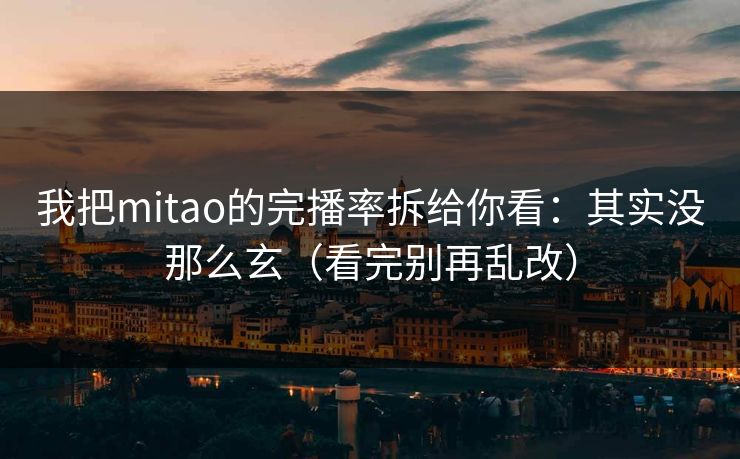 我把mitao的完播率拆给你看：其实没那么玄（看完别再乱改）