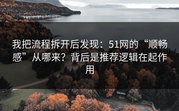 我把流程拆开后发现：51网的“顺畅感”从哪来？背后是推荐逻辑在起作用