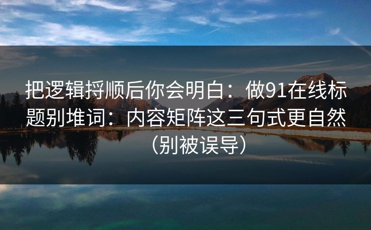 把逻辑捋顺后你会明白：做91在线标题别堆词：内容矩阵这三句式更自然（别被误导）