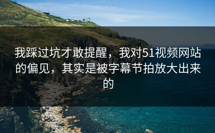 我踩过坑才敢提醒，我对51视频网站的偏见，其实是被字幕节拍放大出来的