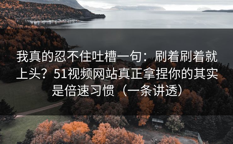 我真的忍不住吐槽一句：刷着刷着就上头？51视频网站真正拿捏你的其实是倍速习惯（一条讲透）
