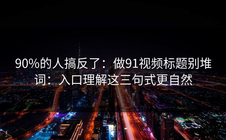 90%的人搞反了：做91视频标题别堆词：入口理解这三句式更自然