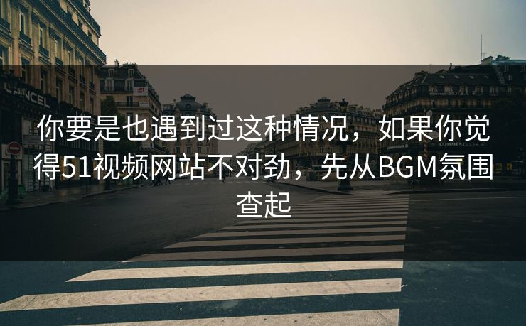 你要是也遇到过这种情况，如果你觉得51视频网站不对劲，先从BGM氛围查起