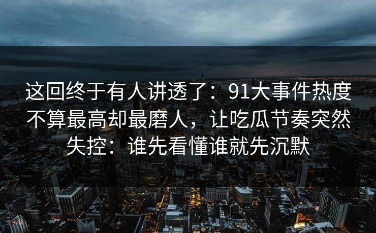 这回终于有人讲透了：91大事件热度不算最高却最磨人，让吃瓜节奏突然失控：谁先看懂谁就先沉默