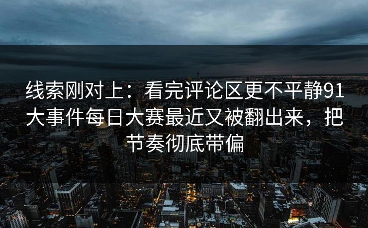 线索刚对上：看完评论区更不平静91大事件每日大赛最近又被翻出来，把节奏彻底带偏